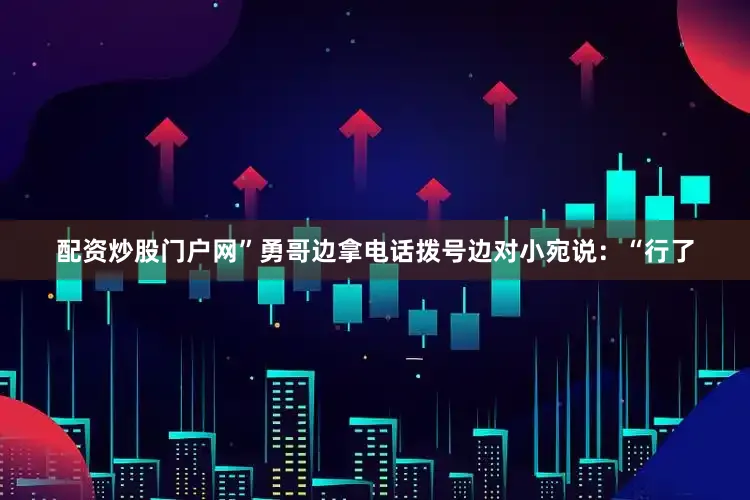 配资炒股门户网”勇哥边拿电话拨号边对小宛说：“行了