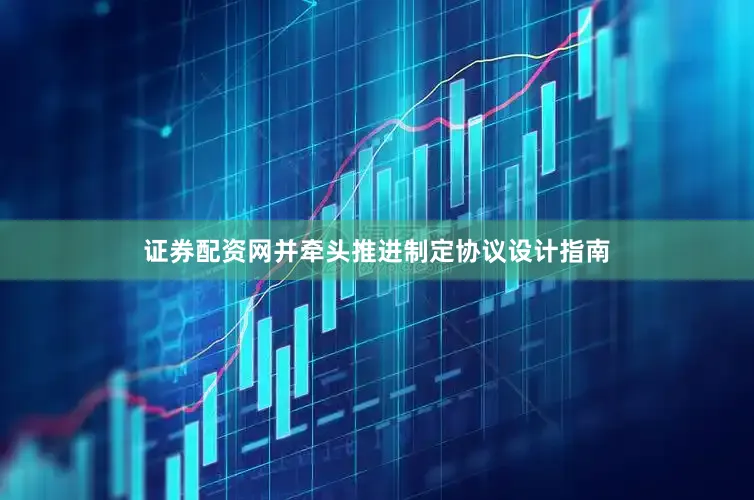 证券配资网并牵头推进制定协议设计指南