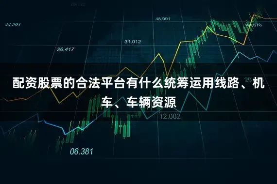 配资股票的合法平台有什么统筹运用线路、机车、车辆资源