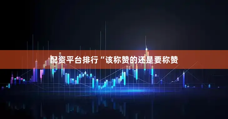 配资平台排行“该称赞的还是要称赞