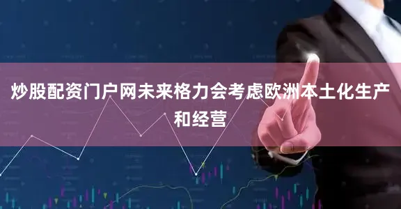 炒股配资门户网未来格力会考虑欧洲本土化生产和经营