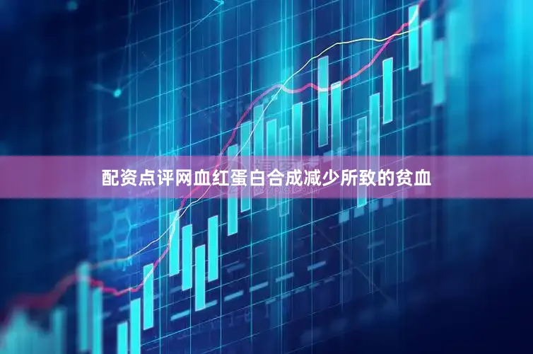 配资点评网血红蛋白合成减少所致的贫血