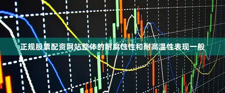 正规股票配资网站整体的耐腐蚀性和耐高温性表现一般