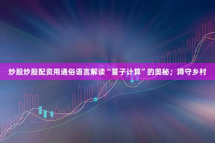 炒股炒股配资用通俗语言解读“量子计算”的奥秘；蹲守乡村