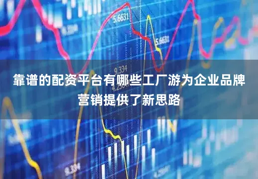 靠谱的配资平台有哪些工厂游为企业品牌营销提供了新思路