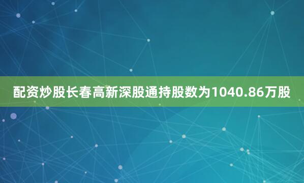 配资炒股长春高新深股通持股数为1040.86万股