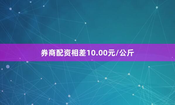 券商配资相差10.00元/公斤
