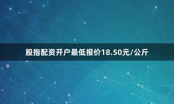 股指配资开户最低报价18.50元/公斤