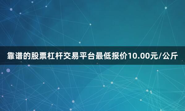 靠谱的股票杠杆交易平台最低报价10.00元/公斤