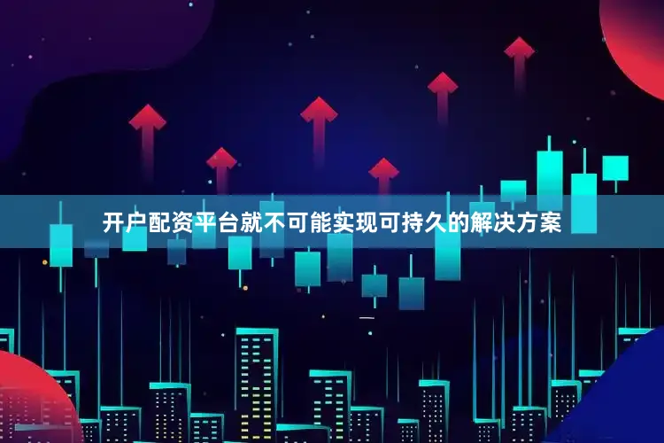 开户配资平台就不可能实现可持久的解决方案