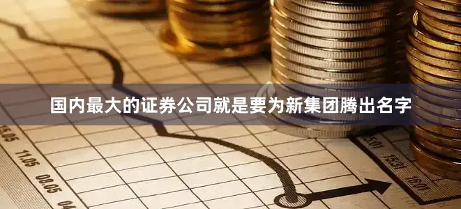 国内最大的证券公司就是要为新集团腾出名字