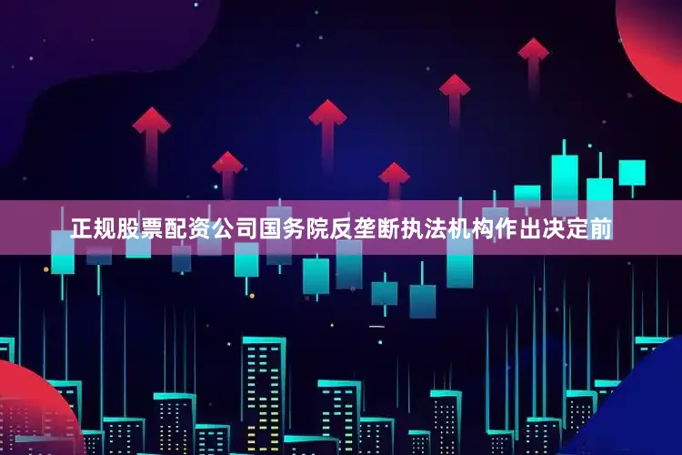正规股票配资公司国务院反垄断执法机构作出决定前