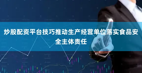 炒股配资平台技巧推动生产经营单位落实食品安全主体责任