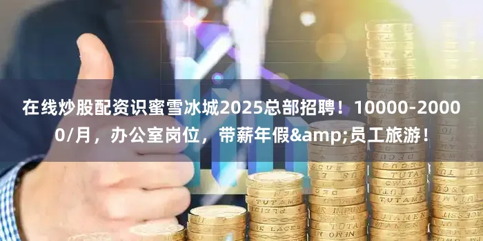 在线炒股配资识蜜雪冰城2025总部招聘！10000-20000/月，办公室岗位，带薪年假&员工旅游！