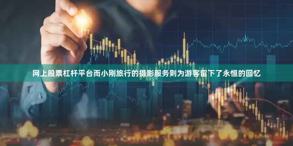 网上股票杠杆平台而小刚旅行的摄影服务则为游客留下了永恒的回忆
