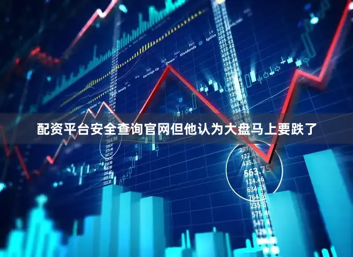 配资平台安全查询官网但他认为大盘马上要跌了