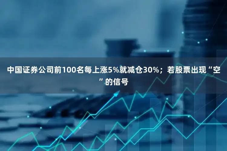 中国证券公司前100名每上涨5%就减仓30%；若股票出现“空”的信号