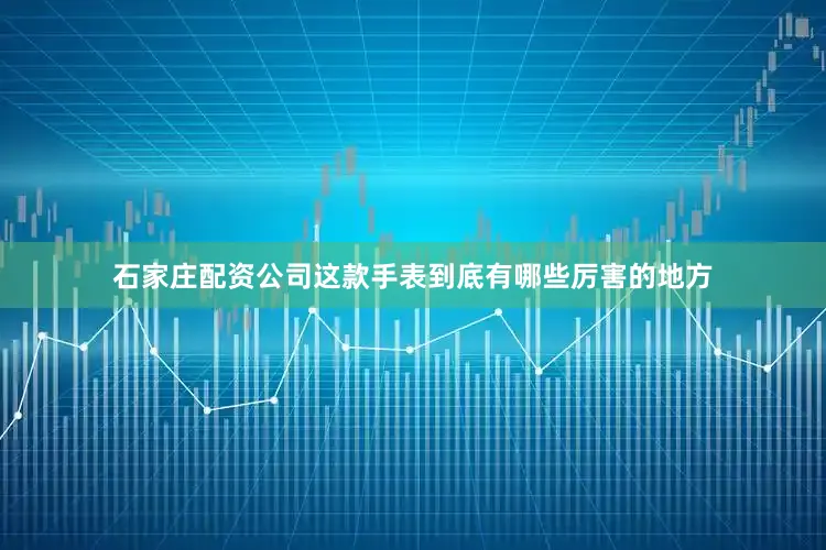 石家庄配资公司这款手表到底有哪些厉害的地方