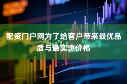 配资门户网为了给客户带来最优品质与最实惠价格