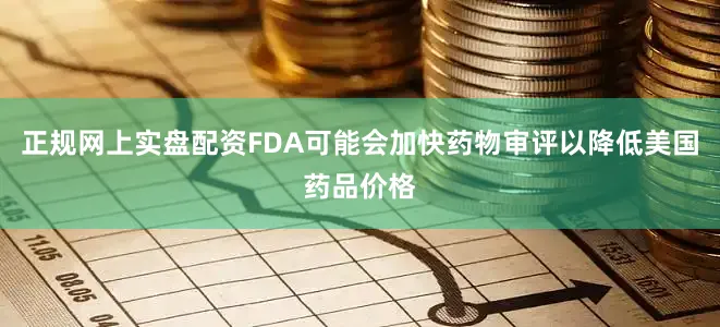 正规网上实盘配资FDA可能会加快药物审评以降低美国药品价格