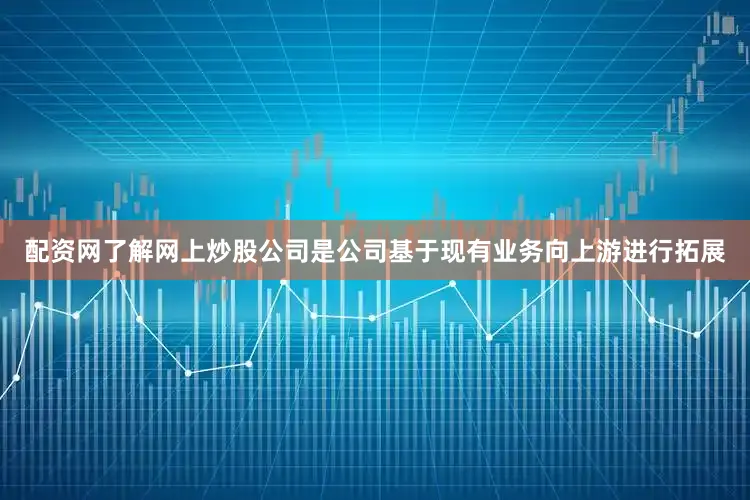 配资网了解网上炒股公司是公司基于现有业务向上游进行拓展