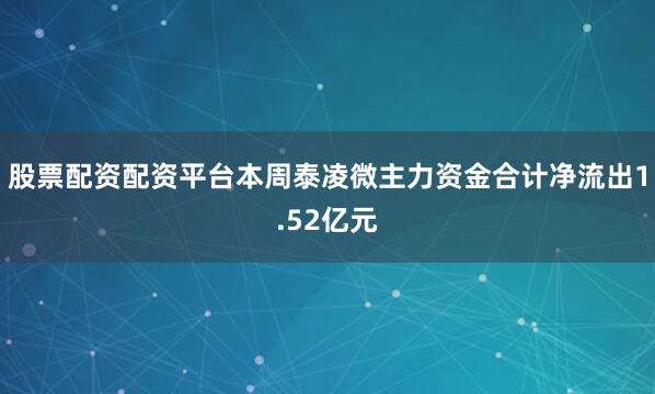 股票配资配资平台本周泰凌微主力资金合计净流出1.52亿元