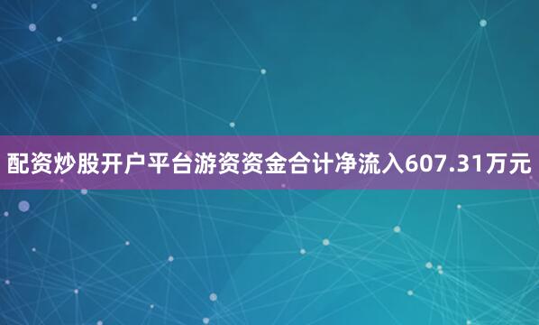 配资炒股开户平台游资资金合计净流入607.31万元
