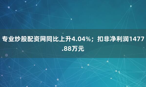 专业炒股配资网同比上升4.04%；扣非净利润1477.88万元