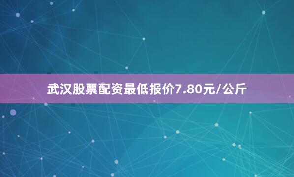 武汉股票配资最低报价7.80元/公斤
