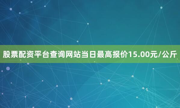 股票配资平台查询网站当日最高报价15.00元/公斤