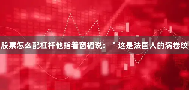 股票怎么配杠杆他指着窗楣说：＂这是法国人的涡卷纹