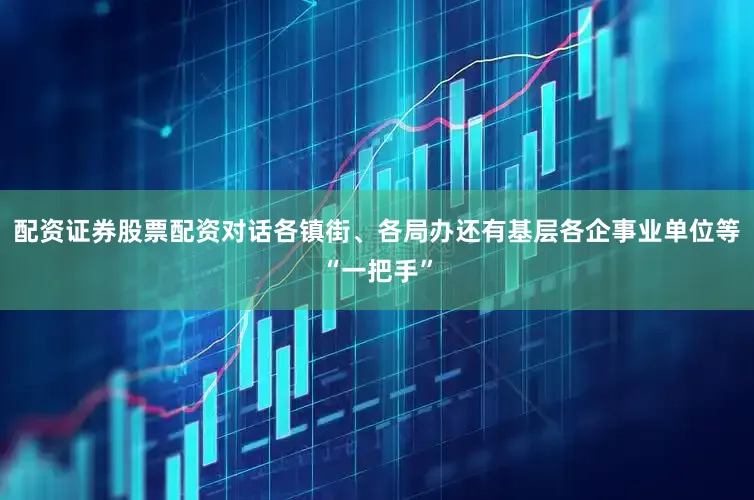 配资证券股票配资对话各镇街、各局办还有基层各企事业单位等“一把手”