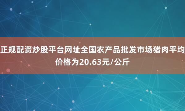 正规配资炒股平台网址全国农产品批发市场猪肉平均价格为20.63元/公斤