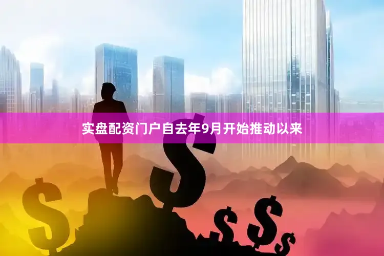 实盘配资门户自去年9月开始推动以来