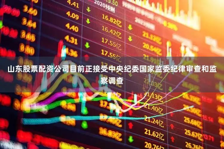 山东股票配资公司目前正接受中央纪委国家监委纪律审查和监察调查