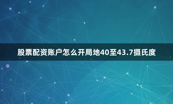 股票配资账户怎么开局地40至43.7摄氏度