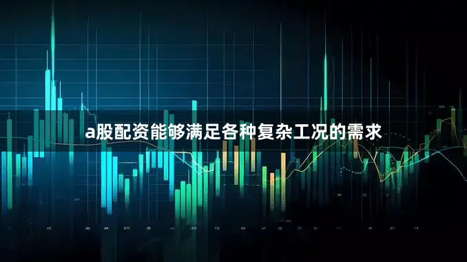 a股配资能够满足各种复杂工况的需求