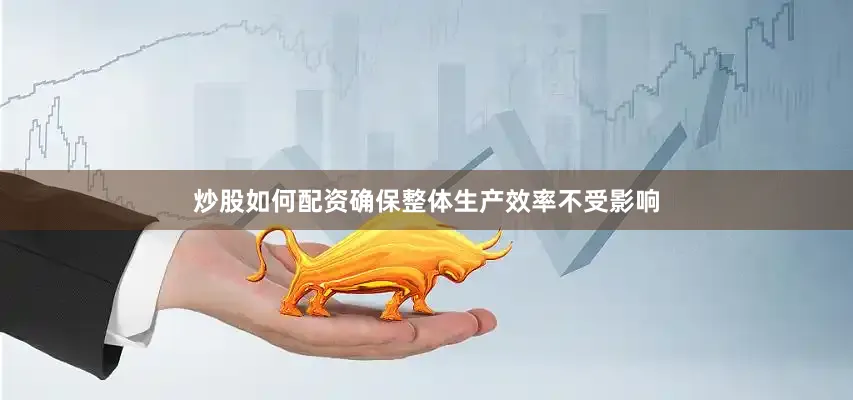 炒股如何配资确保整体生产效率不受影响