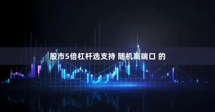 股市5倍杠杆选支持 随机高端口 的