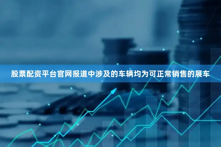 股票配资平台官网报道中涉及的车辆均为可正常销售的展车
