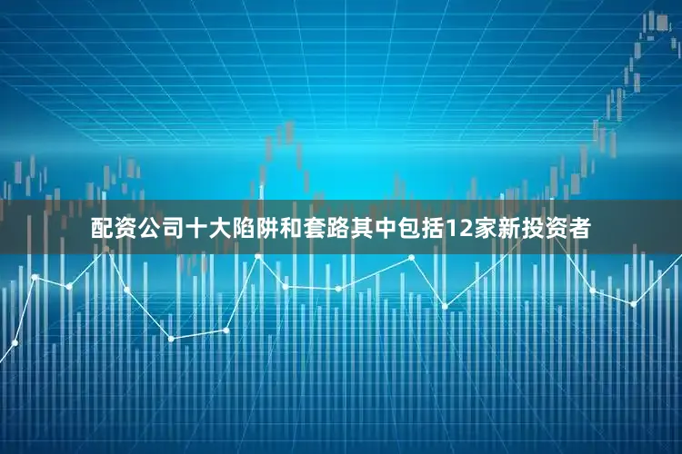 配资公司十大陷阱和套路其中包括12家新投资者