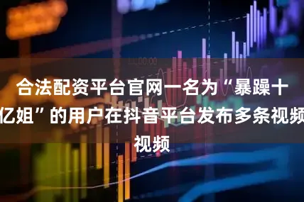 合法配资平台官网一名为“暴躁十亿姐”的用户在抖音平台发布多条视频