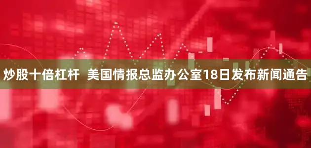 炒股十倍杠杆  美国情报总监办公室18日发布新闻通告