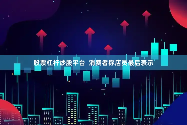 股票杠杆炒股平台  消费者称店员最后表示