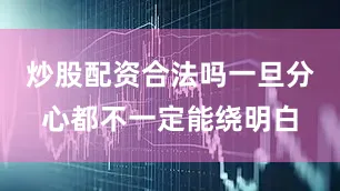 炒股配资合法吗一旦分心都不一定能绕明白