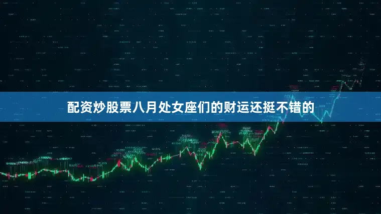 配资炒股票八月处女座们的财运还挺不错的