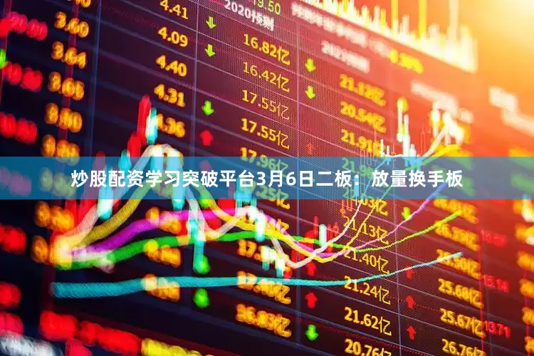 炒股配资学习突破平台3月6日二板：放量换手板