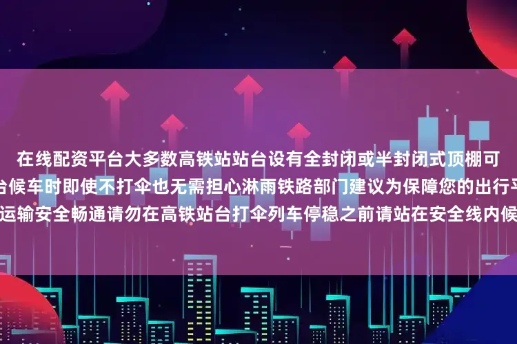 在线配资平台大多数高铁站站台设有全封闭或半封闭式顶棚可以为旅客遮风挡雨因此在站台候车时即使不打伞也无需担心淋雨铁路部门建议为保障您的出行平安和铁路运输安全畅通请勿在高铁站台打伞列车停稳之前请站在安全线内候车如需特殊帮助可提前与车站工作人员联系