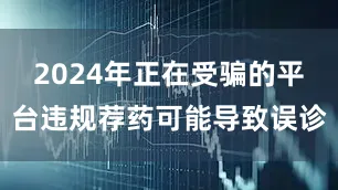 2024年正在受骗的平台违规荐药可能导致误诊