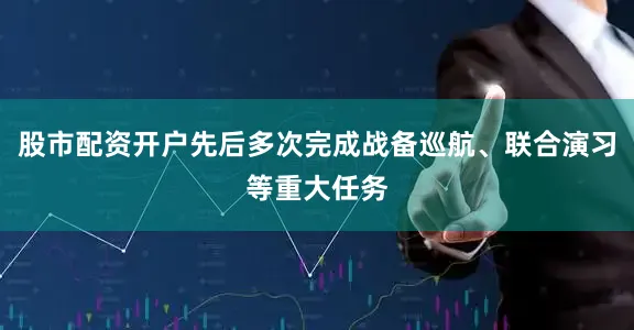 股市配资开户先后多次完成战备巡航、联合演习等重大任务